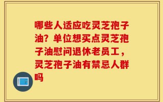 哪些人适应吃灵芝孢子油？单位想买点灵芝孢子油慰问退休老员工，灵芝孢子油有禁忌人群吗