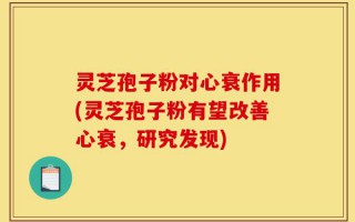 灵芝孢子粉对心衰作用(灵芝孢子粉有望改善心衰，研究发现)