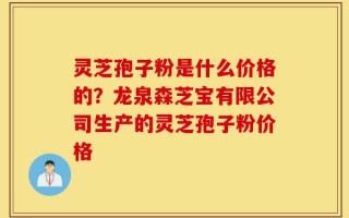 灵芝孢子粉是什么价格的？龙泉森芝宝有限公司生产的灵芝孢子粉价格