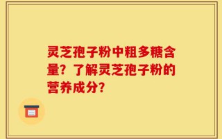 灵芝孢子粉中粗多糖含量？了解灵芝孢子粉的营养成分？