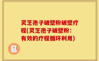 灵芝孢子破壁粉破壁疗程(灵芝孢子破壁粉：有效的疗程循环利用)