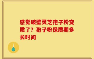 感觉破壁灵芝孢子粉变质了？孢子粉保质期多长时间