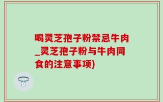 喝灵芝孢子粉禁忌牛肉_灵芝孢子粉与牛肉同食的注意事项)