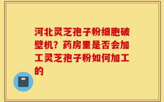 河北灵芝孢子粉细胞破壁机？药房里是否会加工灵芝孢子粉如何加工的