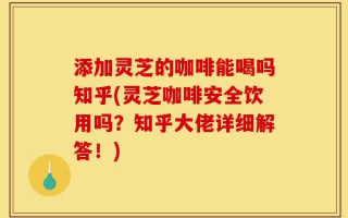 添加灵芝的咖啡能喝吗知乎(灵芝咖啡安全饮用吗？知乎大佬详细解答！)