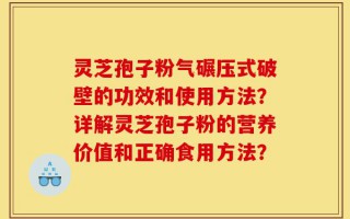 灵芝孢子粉气碾压式破壁的功效和使用方法？详解灵芝孢子粉的营养价值和正确食用方法？