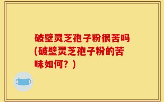 破壁灵芝孢子粉很苦吗(破壁灵芝孢子粉的苦味如何？)