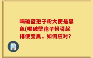 喝破壁孢子粉大便是黑色(喝破壁孢子粉引起排便变黑，如何应对？