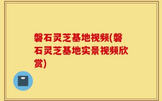 磐石灵芝基地视频(磐石灵芝基地实景视频欣赏)
