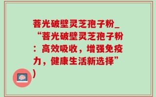 菩光破壁灵芝孢子粉_“菩光破壁灵芝孢子粉：高效吸收，增强免疫力，健康生活新选择”)