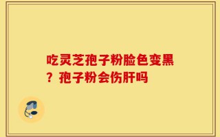 吃灵芝孢子粉脸色变黑？孢子粉会伤肝吗