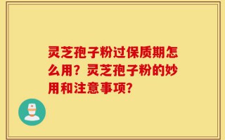 灵芝孢子粉过保质期怎么用？灵芝孢子粉的妙用和注意事项？