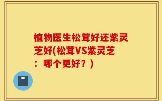 植物医生松茸好还紫灵芝好(松茸VS紫灵芝：哪个更好？)