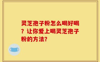 灵芝孢子粉怎么喝好喝？让你爱上喝灵芝孢子粉的方法？