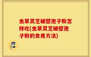 虫草灵芝破壁孢子粉怎样吃(虫草灵芝破壁孢子粉的食用方法)