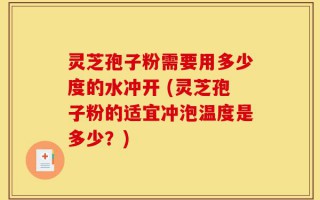 灵芝孢子粉需要用多少度的水冲开 (灵芝孢子粉的适宜冲泡温度是多少？)
