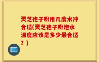 灵芝孢子粉用几度水冲合适(灵芝孢子粉泡水温度应该是多少最合适？)