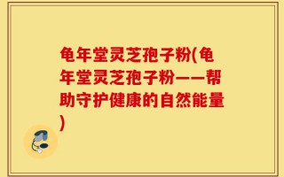 龟年堂灵芝孢子粉(龟年堂灵芝孢子粉——帮助守护健康的自然能量)