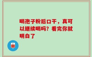 喝孢子粉后口干，真可以继续喝吗？看完你就明白了