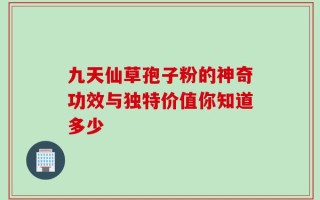 九天仙草孢子粉的神奇功效与独特价值你知道多少