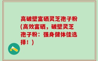 高破壁富硒灵芝孢子粉(高效富硒，破壁灵芝孢子粉：强身健体佳选择！)