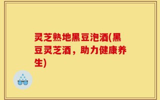 灵芝熟地黑豆泡酒(黑豆灵芝酒，助力健康养生)