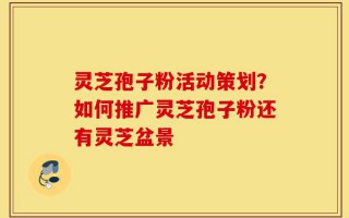 灵芝孢子粉活动策划？如何推广灵芝孢子粉还有灵芝盆景