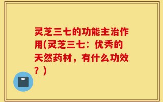 灵芝三七的功能主治作用(灵芝三七：优秀的天然药材，有什么功效？)