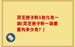 灵芝孢子粉1包几克一袋(灵芝孢子粉一袋重量为多少克？)