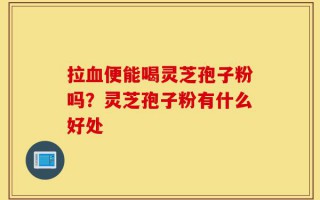拉血便能喝灵芝孢子粉吗？灵芝孢子粉有什么好处