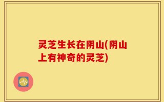 灵芝生长在阴山(阴山上有神奇的灵芝)