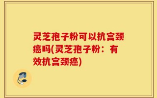 灵芝孢子粉可以抗宫颈癌吗(灵芝孢子粉：有效抗宫颈癌)