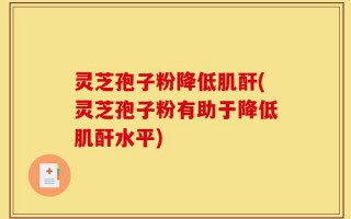 灵芝孢子粉降低肌酐(灵芝孢子粉有助于降低肌酐水平)