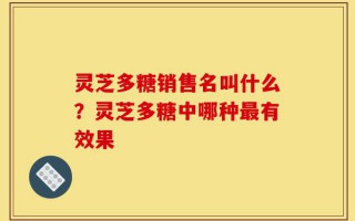 灵芝多糖销售名叫什么？灵芝多糖中哪种最有效果