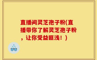 直播间灵芝孢子粉(直播带你了解灵芝孢子粉，让你受益匪浅！)