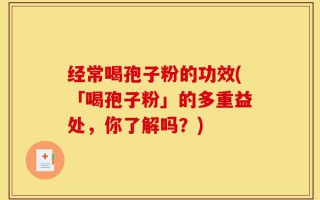 经常喝孢子粉的功效(「喝孢子粉」的多重益处，你了解吗？)