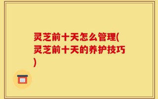 灵芝前十天怎么管理(灵芝前十天的养护技巧)
