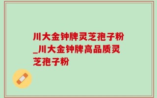 川大金钟牌灵芝孢子粉_川大金钟牌高品质灵芝孢子粉