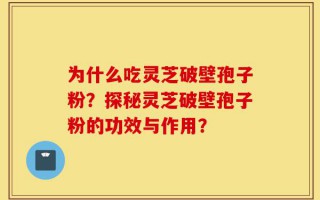 为什么吃灵芝破壁孢子粉？探秘灵芝破壁孢子粉的功效与作用？
