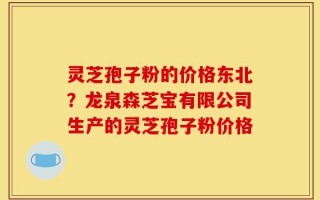 灵芝孢子粉的价格东北？龙泉森芝宝有限公司生产的灵芝孢子粉价格