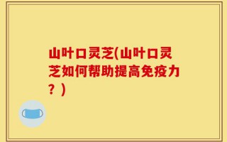 山叶口灵芝(山叶口灵芝如何帮助提高免疫力？)