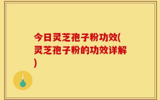 今日灵芝孢子粉功效(灵芝孢子粉的功效详解)