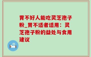 胃不好人能吃灵芝孢子粉_胃不适者适用：灵芝孢子粉的益处与食用建议