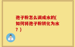 孢子粉怎么调成水的(如何将孢子粉转化为水？)