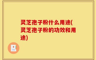 灵芝孢子粉什么用途(灵芝孢子粉的功效和用途)