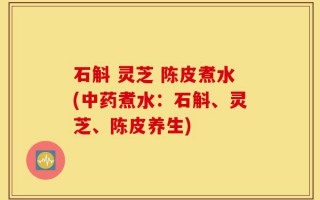 石斛 灵芝 陈皮煮水(中药煮水：石斛、灵芝、陈皮养生)