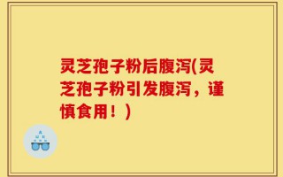 灵芝孢子粉后腹泻(灵芝孢子粉引发腹泻，谨慎食用！)