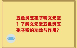 五色灵芝孢子粉文元堂？了解文元堂五色灵芝孢子粉的功效与作用？