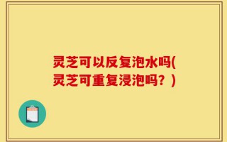 灵芝可以反复泡水吗(灵芝可重复浸泡吗？)