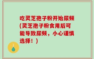 吃灵芝孢子粉开始尿频(灵芝孢子粉食用后可能导致尿频，小心谨慎选择！)